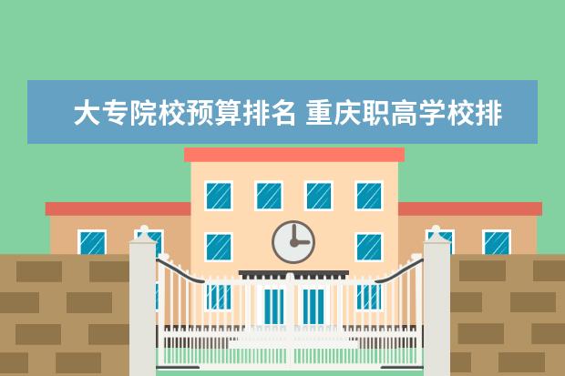 大专院校预算排名 重庆职高学校排名有了解的吗?