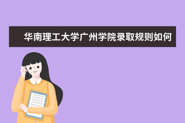 华南理工大学广州学院录取规则如何 华南理工大学广州学院就业状况介绍