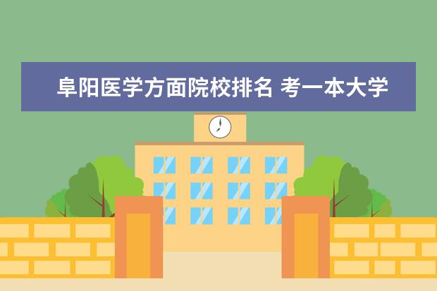 阜阳医学方面院校排名 考一本大学大概要考多少分?