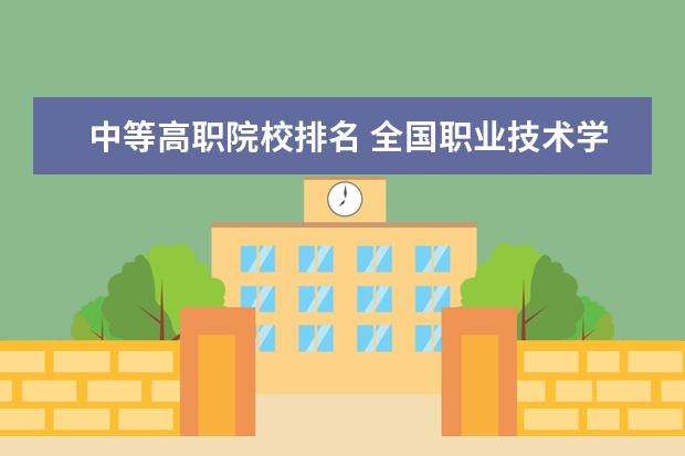 中等高职院校排名 全国职业技术学校前十名有哪些?