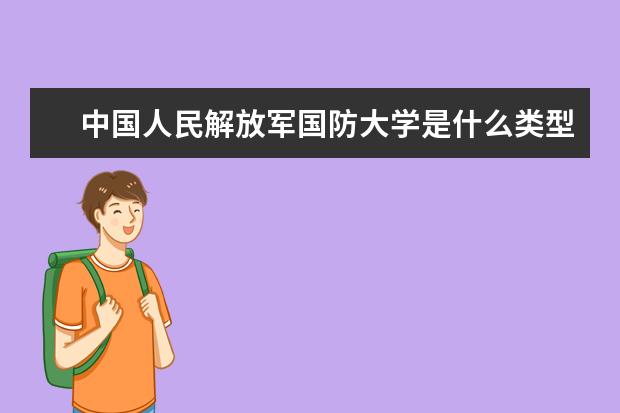 中国人民解放军国防大学是什么类型大学 中国人民解放军国防大学学校介绍