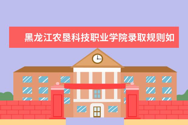 黑龙江农垦科技职业学院录取规则如何 黑龙江农垦科技职业学院就业状况介绍