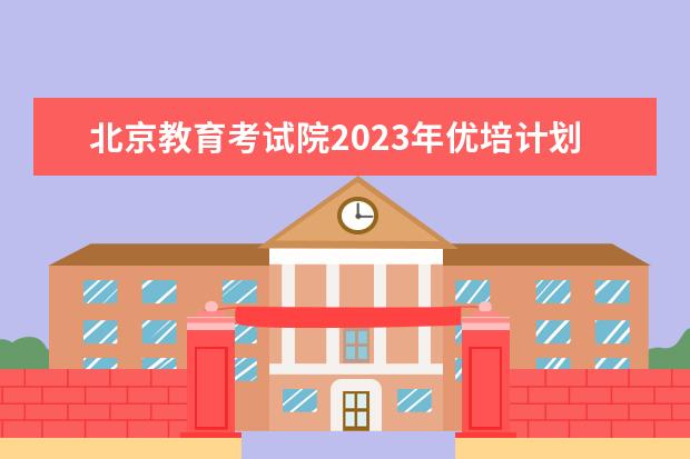 北京教育考试院2023年优培计划综合成绩公告