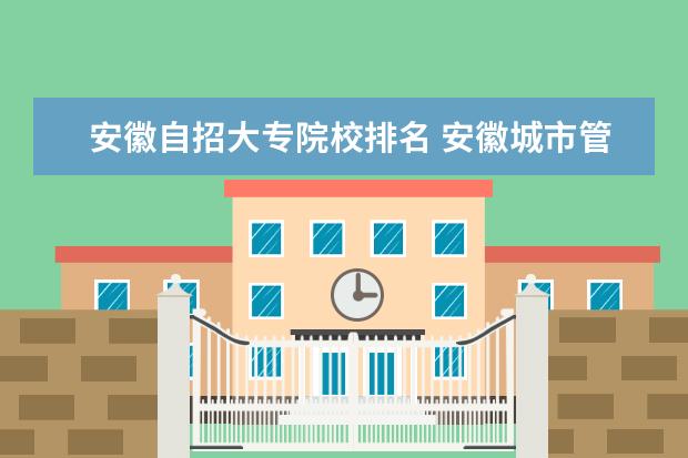 安徽自招大专院校排名 安徽城市管理职业学院自招校考有笔试吗?