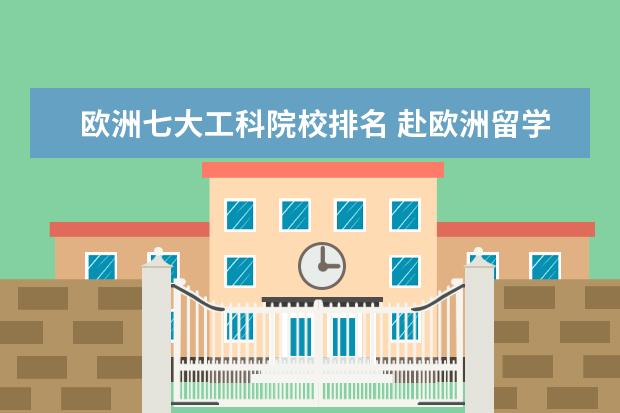 欧洲七大工科院校排名 赴欧洲留学有哪些国家比较受欢迎