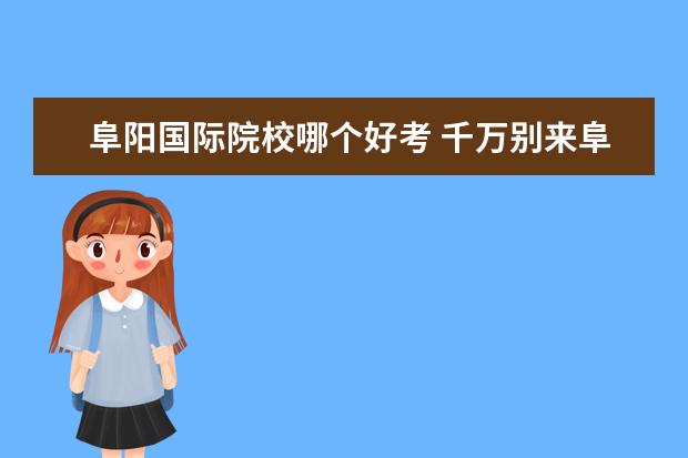 阜阳国际院校哪个好考 千万别来阜阳师范大学吗?考450分能上阜阳师范学院吗...