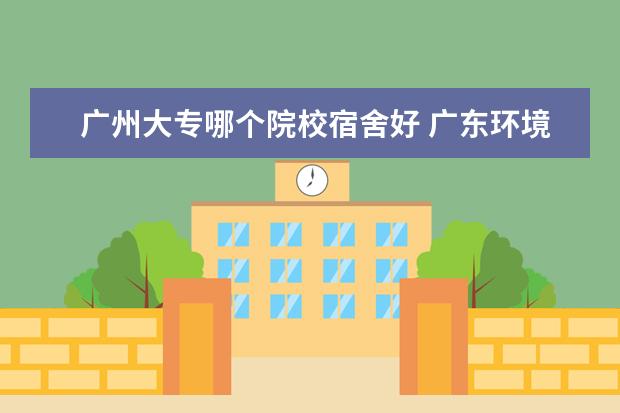 广州大专哪个院校宿舍好 广东环境宿舍最好十大大专有哪些?