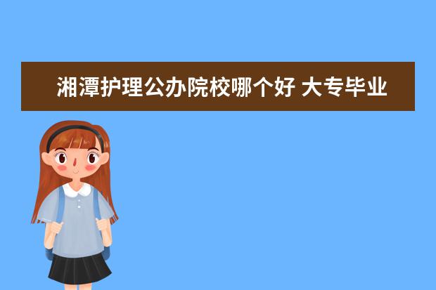 湘潭护理公办院校哪个好 大专毕业证上应该要有哪些印章?