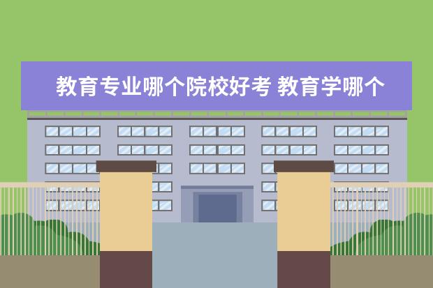 教育专业哪个院校好考 教育学哪个专业考研容易?