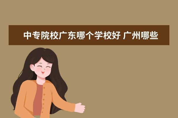 中专院校广东哪个学校好 广州哪些中专比较好?