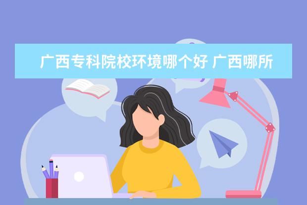 广西专科院校环境哪个好 广西哪所高职高专环境最好?