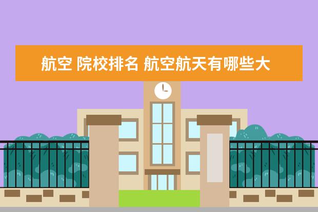 航空 院校排名 航空航天有哪些大学排名