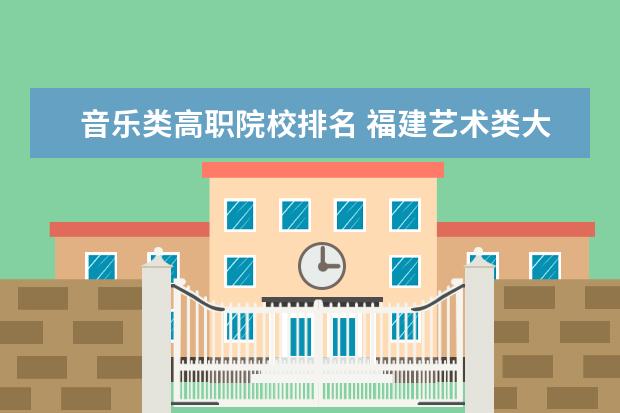 音乐类高职院校排名 福建艺术类大专有哪些学校