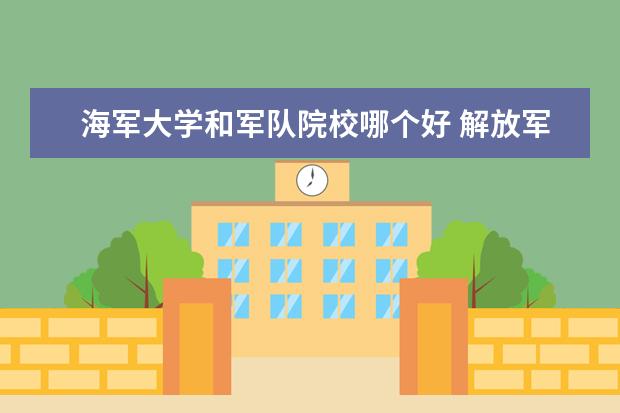 海军大学和军队院校哪个好 解放军军校和武警军校哪个好点?