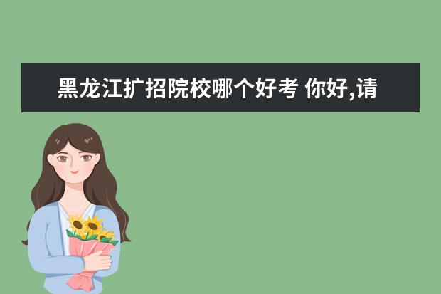 黑龙江扩招院校哪个好考 你好,请问今年黑龙江省对口升学本科能扩招吗?谢谢! ...