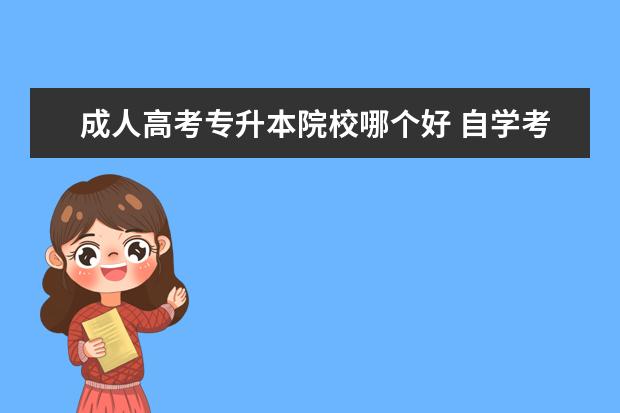 成人高考专升本院校哪个好 自学考专升本好还是成人高考好啊?