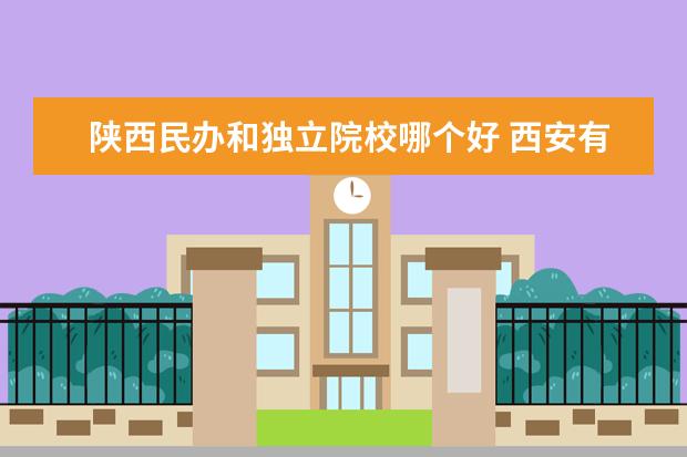 陕西民办和独立院校哪个好 西安有哪些大学不能去?