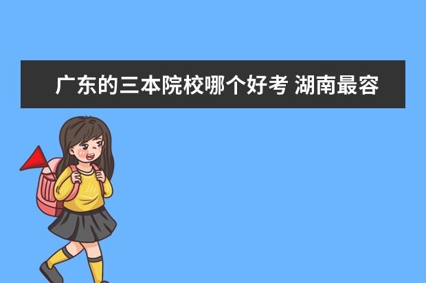 广东的三本院校哪个好考 湖南最容易考的三本大学