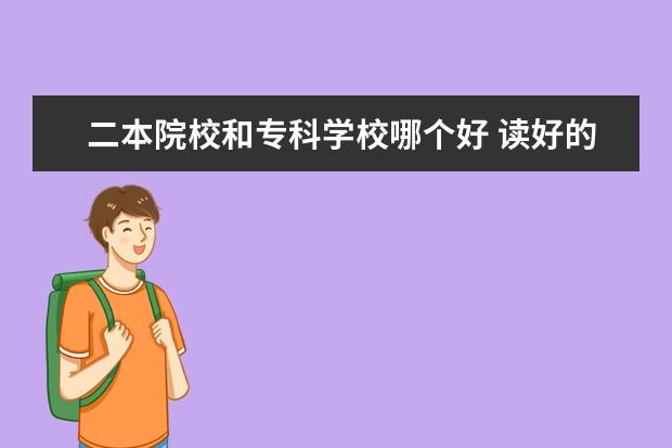 二本院校和专科学校哪个好 读好的专科大学和一般的二本大学,哪个选择更好? - ...