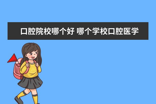 口腔院校哪个好 哪个学校口腔医学最好