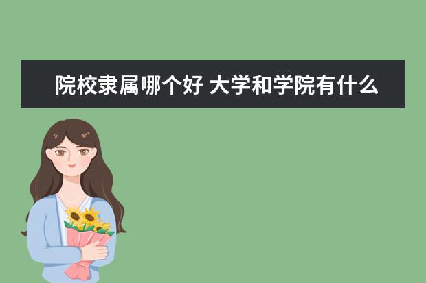 院校隶属哪个好 大学和学院有什么区别 哪个好