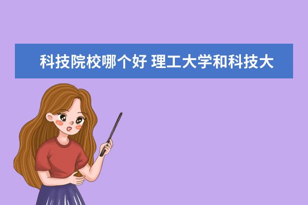 科技院校哪个好 理工大学和科技大学哪个好?