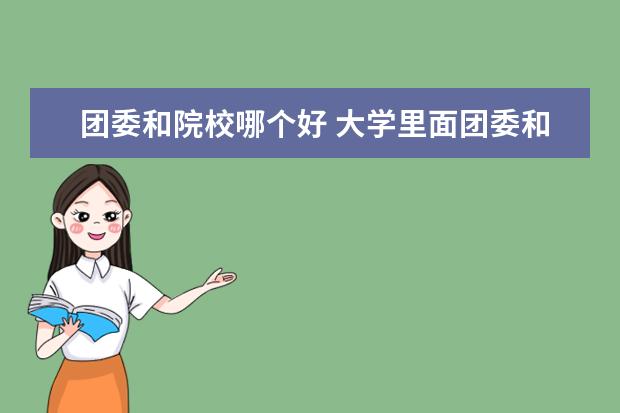 团委和院校哪个好 大学里面团委和学生会,进哪一个比较好啊?