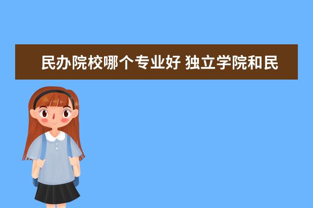 民办院校哪个专业好 独立学院和民办大学哪个更好