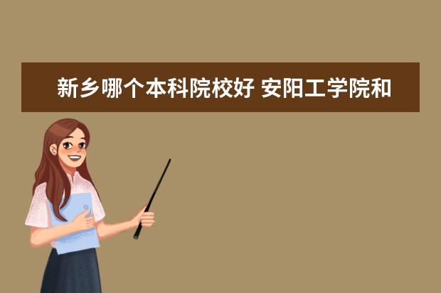 新乡哪个本科院校好 安阳工学院和新乡学院哪个好点?