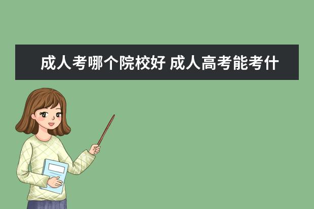 成人考哪个院校好 成人高考能考什么好的大学吗