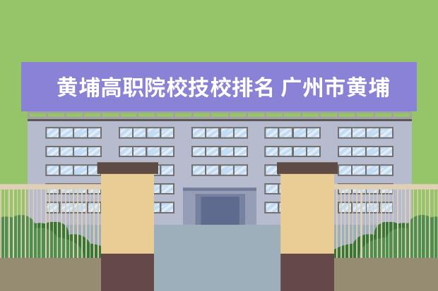 黄埔高职院校技校排名 广州市黄埔区有哪些技校?
