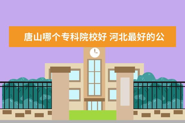 唐山哪个专科院校好 河北最好的公办专科学校排名