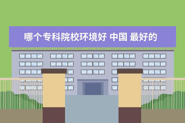 哪个专科院校环境好 中国 最好的专科学校 有哪些?