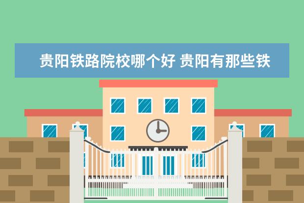 贵阳铁路院校哪个好 贵阳有那些铁路学校