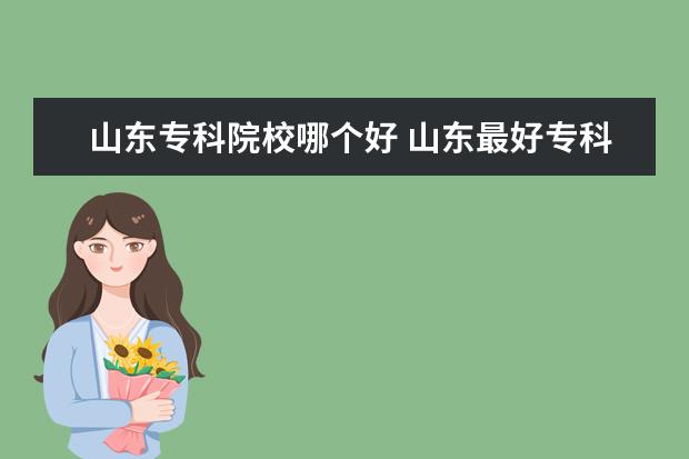 山东专科院校哪个好 山东最好专科大学排名