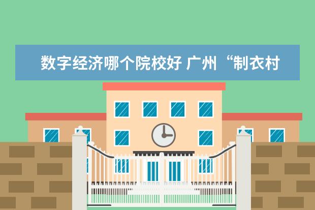 数字经济哪个院校好 广州“制衣村”迎旧改:时尚设计产业将成为中大纺织...