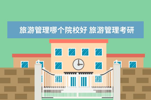 旅游管理哪个院校好 旅游管理考研哪所大学好