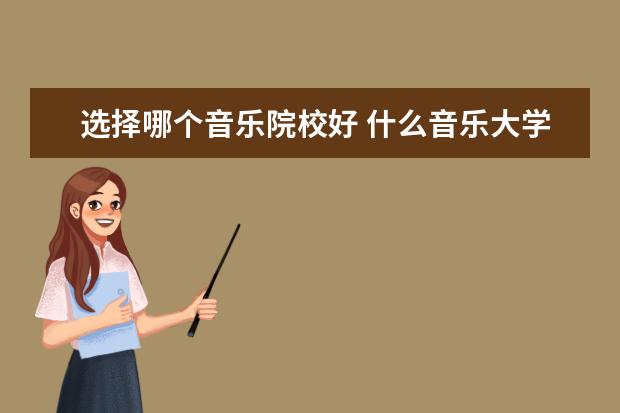 选择哪个音乐院校好 什么音乐大学比较好考?