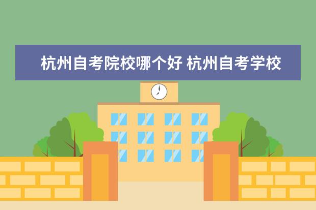 杭州自考院校哪个好 杭州自考学校 什么比较好? 速速速