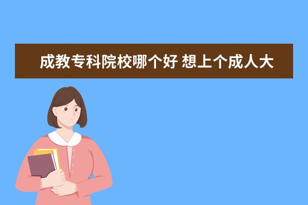 成教专科院校哪个好 想上个成人大专,或者自考,哪个好