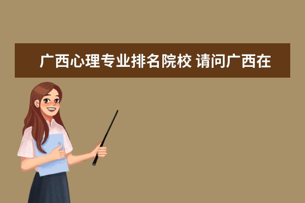 广西心理专业排名院校 请问广西在哪里可以报考在职心理学硕士?或者其他外...