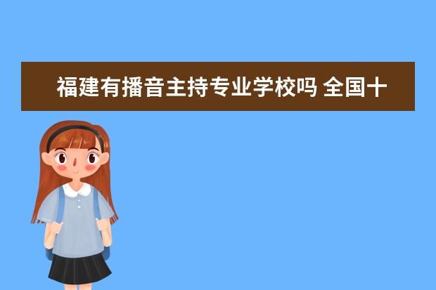 福建有播音主持专业学校吗 全国十大播音主持专业大学推荐