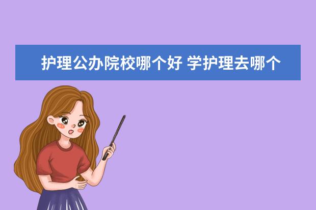 护理公办院校哪个好 学护理去哪个学校比较好?