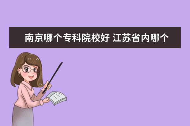 南京哪个专科院校好 江苏省内哪个专科学校比较好?你知道吗?