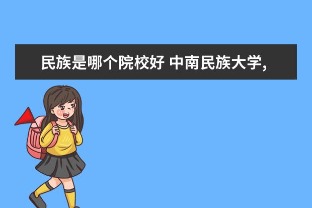 民族是哪个院校好 中南民族大学,西南民族大学,西北民族大学,和北方民...