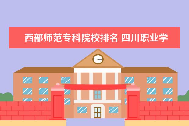 西部师范专科院校排名 四川职业学校排名前十有哪些学校