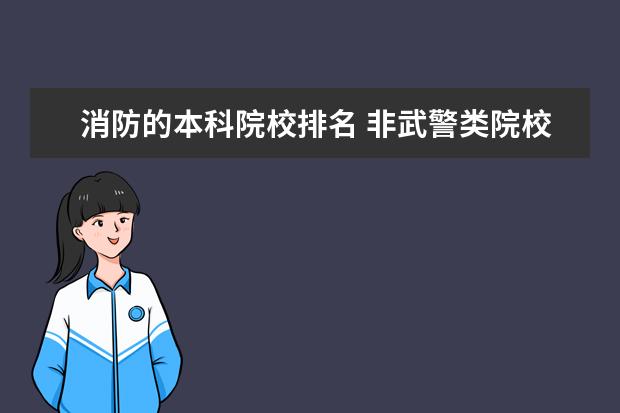 消防的本科院校排名 非武警类院校的消防工程本科出来去什么部门比较好啊...