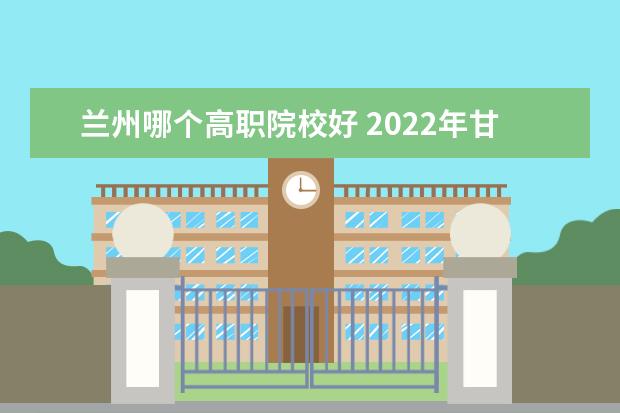 兰州哪个高职院校好 2022年甘肃高职院校排名