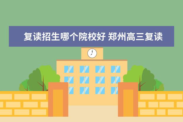 复读招生哪个院校好 郑州高三复读学校哪家好