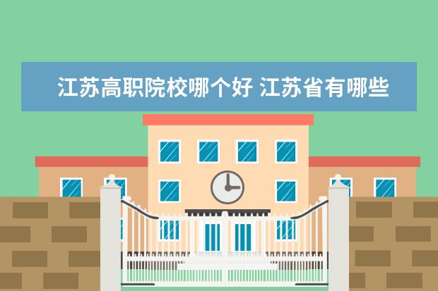 江苏高职院校哪个好 江苏省有哪些好点的公办大专